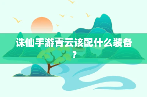 诛仙手游青云该配什么装备？